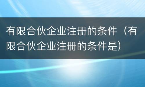 有限合伙企业注册的条件（有限合伙企业注册的条件是）