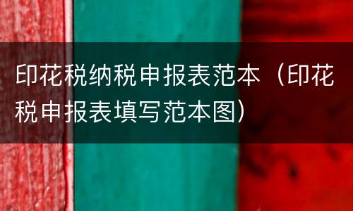 印花税纳税申报表范本（印花税申报表填写范本图）