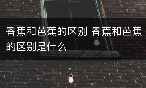 香蕉和芭蕉的区别 香蕉和芭蕉的区别是什么