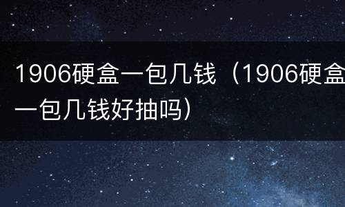1906硬盒一包几钱（1906硬盒一包几钱好抽吗）