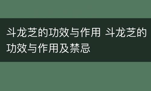 斗龙芝的功效与作用 斗龙芝的功效与作用及禁忌