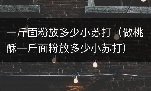 一斤面粉放多少小苏打（做桃酥一斤面粉放多少小苏打）
