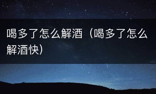 喝多了怎么解酒（喝多了怎么解酒快）