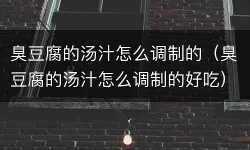 臭豆腐的汤汁怎么调制的（臭豆腐的汤汁怎么调制的好吃）