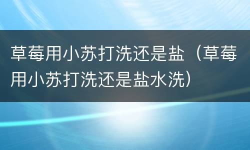 草莓用小苏打洗还是盐（草莓用小苏打洗还是盐水洗）