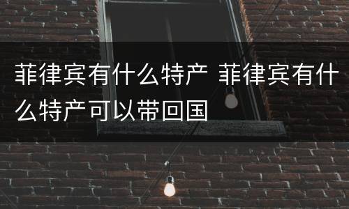 菲律宾有什么特产 菲律宾有什么特产可以带回国