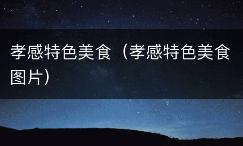 孝感特色美食（孝感特色美食图片）