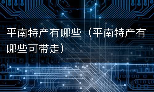 平南特产有哪些（平南特产有哪些可带走）