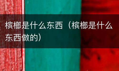 槟榔是什么东西（槟榔是什么东西做的）