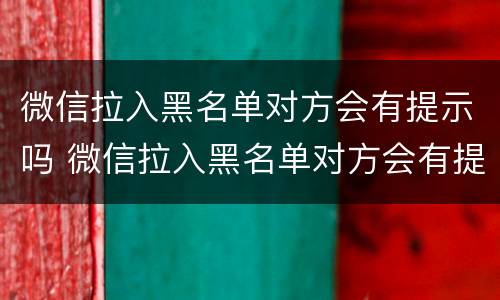 微信拉入黑名单对方会有提示吗 微信拉入黑名单对方会有提示吗怎么设置