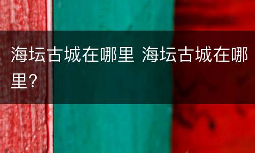 海坛古城在哪里 海坛古城在哪里?