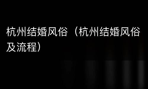 杭州结婚风俗（杭州结婚风俗及流程）