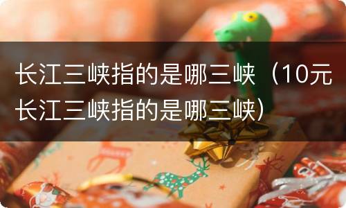 长江三峡指的是哪三峡（10元长江三峡指的是哪三峡）