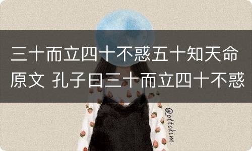 三十而立四十不惑五十知天命原文 孔子曰三十而立四十不惑五十知天命原文