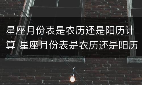 星座月份表是农历还是阳历计算 星座月份表是农历还是阳历计算ooo