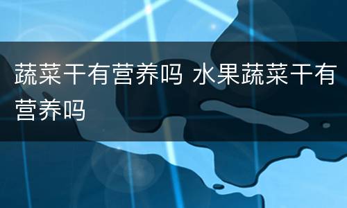 蔬菜干有营养吗 水果蔬菜干有营养吗