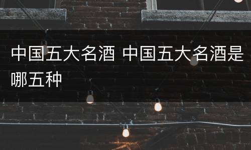 中国五大名酒 中国五大名酒是哪五种