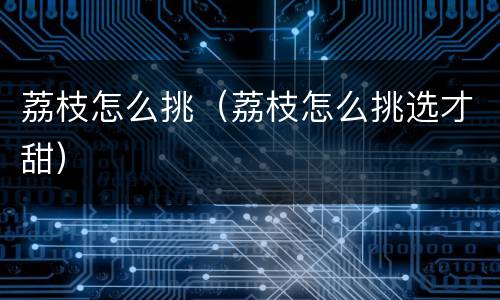 荔枝怎么挑（荔枝怎么挑选才甜）