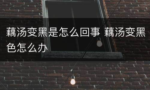 藕汤变黑是怎么回事 藕汤变黑色怎么办