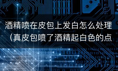 酒精喷在皮包上发白怎么处理（真皮包喷了酒精起白色的点）