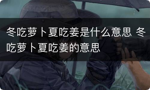 冬吃萝卜夏吃姜是什么意思 冬吃萝卜夏吃姜的意思