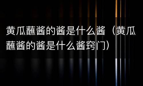黄瓜蘸酱的酱是什么酱（黄瓜蘸酱的酱是什么酱窍门）