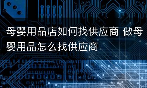 母婴用品店如何找供应商 做母婴用品怎么找供应商