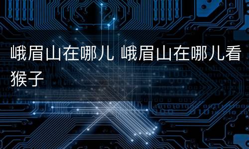 峨眉山在哪儿 峨眉山在哪儿看猴子