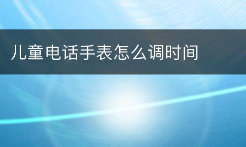 儿童电话手表怎么调时间