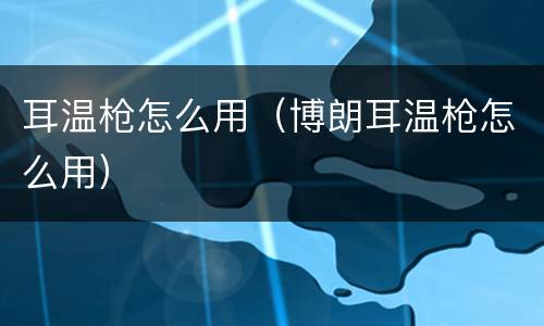 耳温枪怎么用（博朗耳温枪怎么用）
