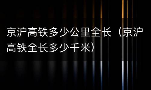 京沪高铁多少公里全长（京沪高铁全长多少千米）