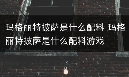 玛格丽特披萨是什么配料 玛格丽特披萨是什么配料游戏