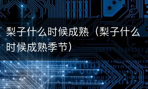 梨子什么时候成熟（梨子什么时候成熟季节）