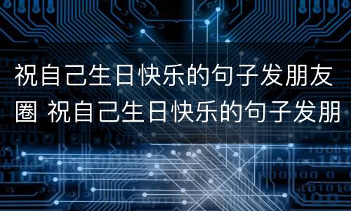 祝自己生日快乐的句子发朋友圈 祝自己生日快乐的句子发朋友圈高情商