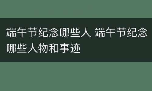 端午节纪念哪些人 端午节纪念哪些人物和事迹