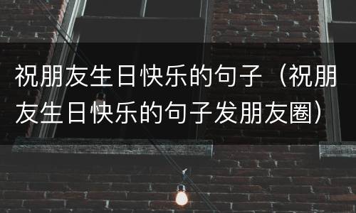 祝朋友生日快乐的句子（祝朋友生日快乐的句子发朋友圈）