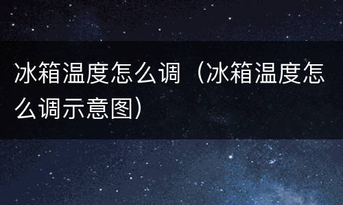 冰箱温度怎么调（冰箱温度怎么调示意图）