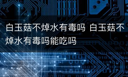 白玉菇不焯水有毒吗 白玉菇不焯水有毒吗能吃吗