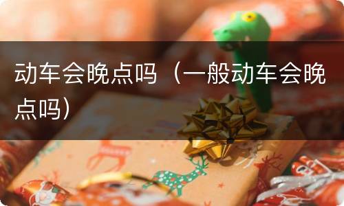 动车会晚点吗（一般动车会晚点吗）