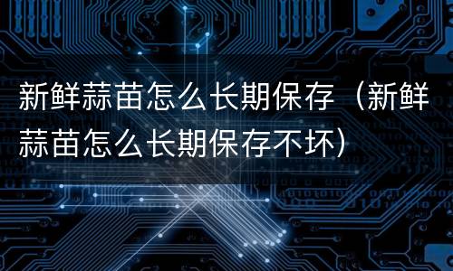新鲜蒜苗怎么长期保存（新鲜蒜苗怎么长期保存不坏）