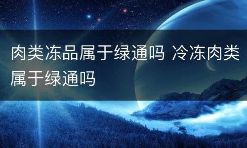 肉类冻品属于绿通吗 冷冻肉类属于绿通吗