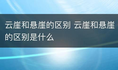 云崖和悬崖的区别 云崖和悬崖的区别是什么