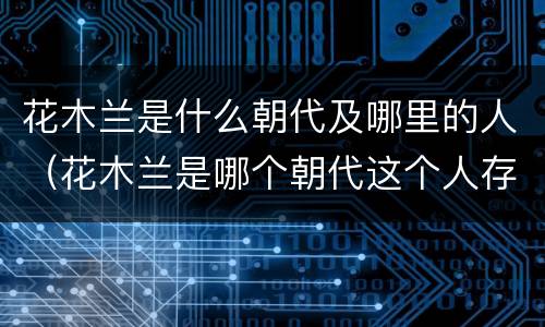 花木兰是什么朝代及哪里的人（花木兰是哪个朝代这个人存在吗）