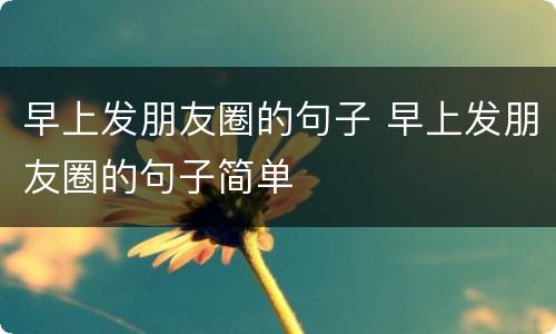 早上发朋友圈的句子 早上发朋友圈的句子简单