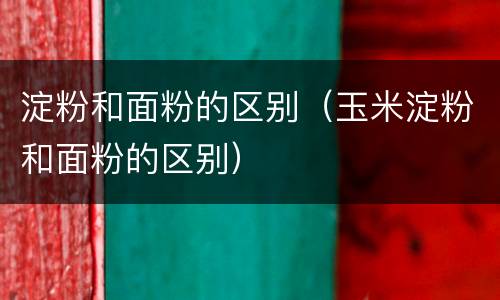 淀粉和面粉的区别（玉米淀粉和面粉的区别）