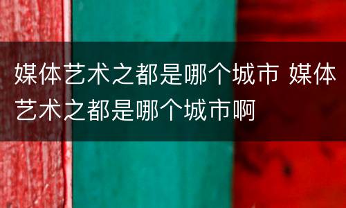 媒体艺术之都是哪个城市 媒体艺术之都是哪个城市啊
