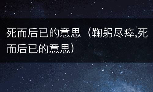 死而后已的意思（鞠躬尽瘁,死而后已的意思）