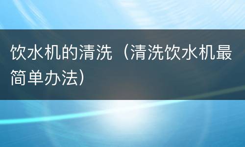 饮水机的清洗（清洗饮水机最简单办法）