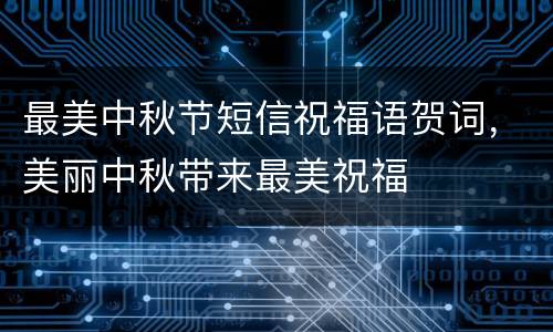 最美中秋节短信祝福语贺词，美丽中秋带来最美祝福