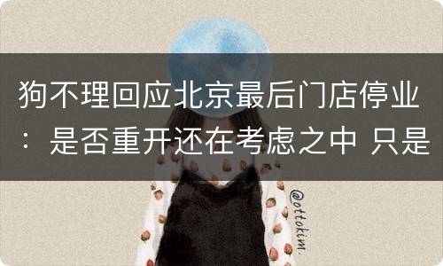 狗不理回应北京最后门店停业：是否重开还在考虑之中 只是结构调整